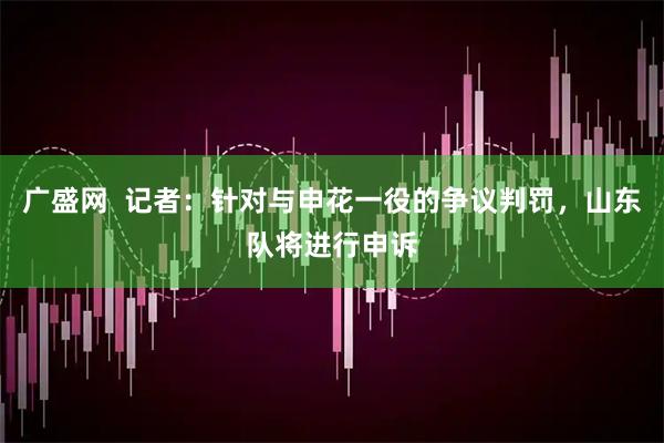广盛网  记者：针对与申花一役的争议判罚，山东队将进行申诉