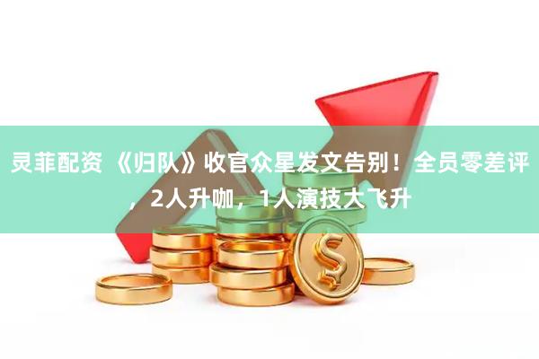灵菲配资 《归队》收官众星发文告别！全员零差评，2人升咖，1人演技大飞升