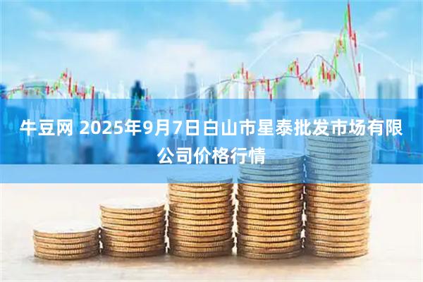 牛豆网 2025年9月7日白山市星泰批发市场有限公司价格行情