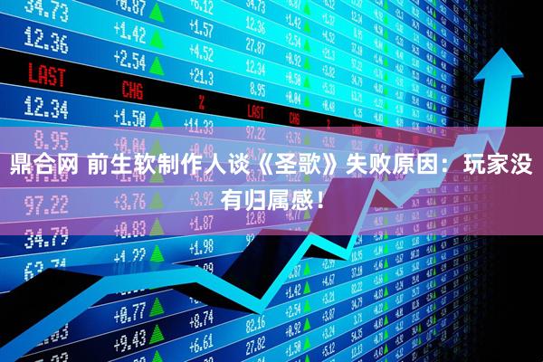 鼎合网 前生软制作人谈《圣歌》失败原因：玩家没有归属感！