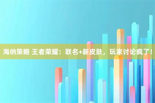 海纳策略 王者荣耀：联名+新皮肤，玩家讨论疯了！