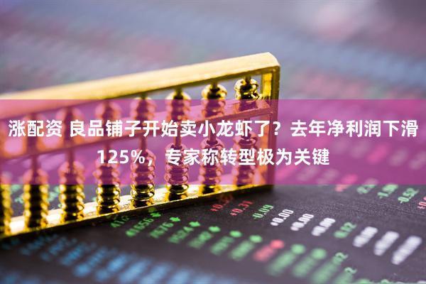 涨配资 良品铺子开始卖小龙虾了？去年净利润下滑125%，专家称转型极为关键