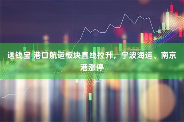 送钱宝 港口航运板块直线拉升，宁波海运、南京港涨停