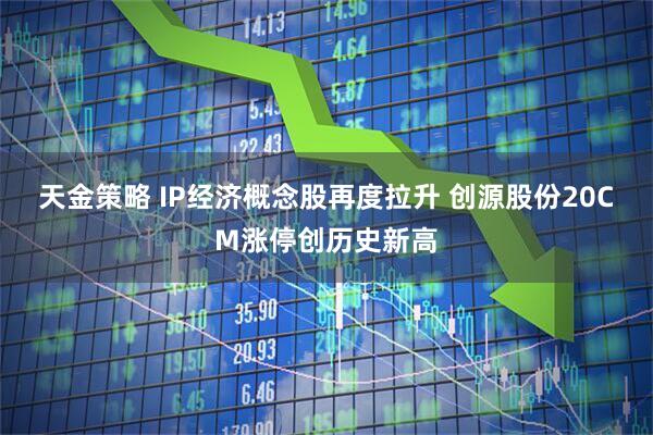 天金策略 IP经济概念股再度拉升 创源股份20CM涨停创历史新高