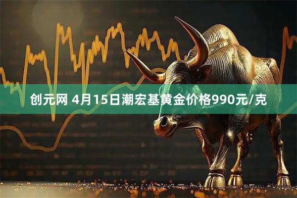 创元网 4月15日潮宏基黄金价格990元/克