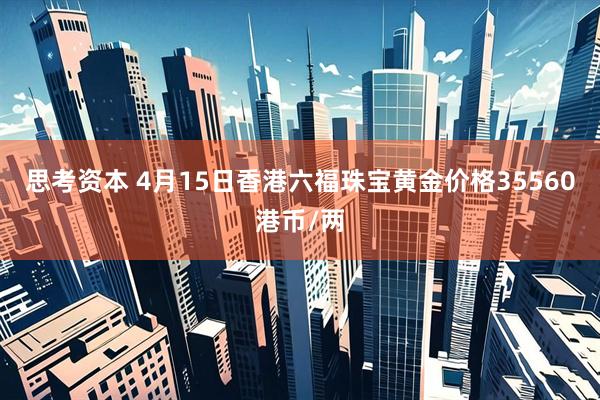 思考资本 4月15日香港六福珠宝黄金价格35560港币/两