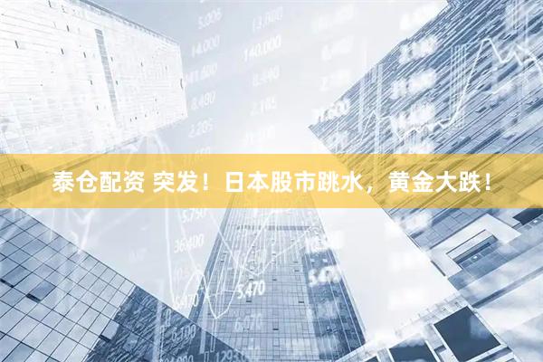 泰仓配资 突发！日本股市跳水，黄金大跌！