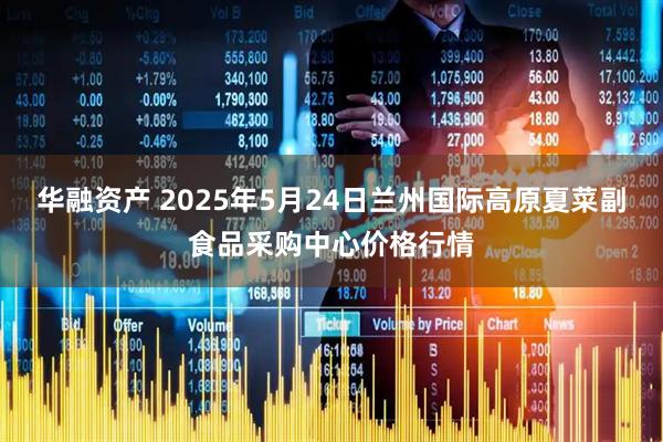 华融资产 2025年5月24日兰州国际高原夏菜副食品采购中心价格行情