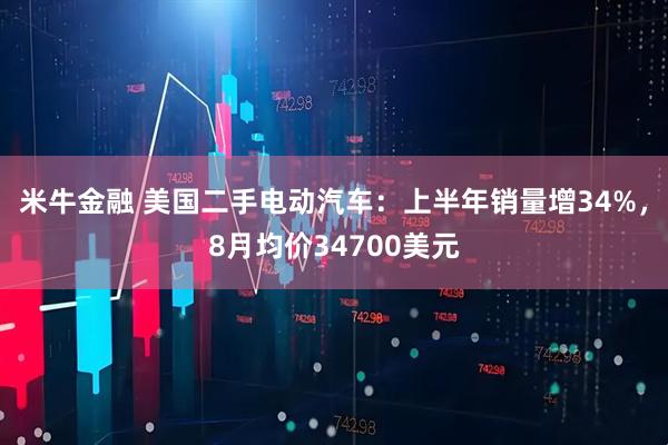 米牛金融 美国二手电动汽车：上半年销量增34%，8月均价34700美元