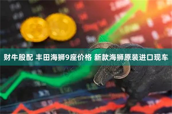 财牛股配 丰田海狮9座价格 新款海狮原装进口现车