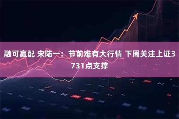 融可赢配 宋陆一：节前难有大行情 下周关注上证3731点支撑