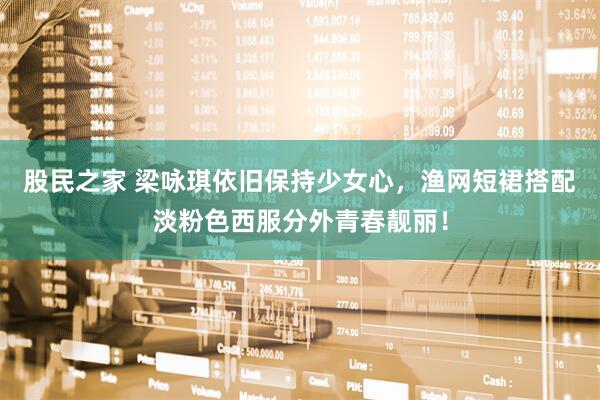 股民之家 梁咏琪依旧保持少女心，渔网短裙搭配淡粉色西服分外青春靓丽！