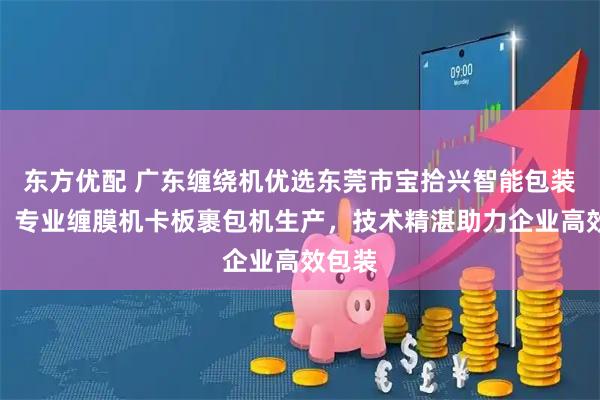 东方优配 广东缠绕机优选东莞市宝拾兴智能包装设备，专业缠膜机卡板裹包机生产，技术精湛助力企业高效包装