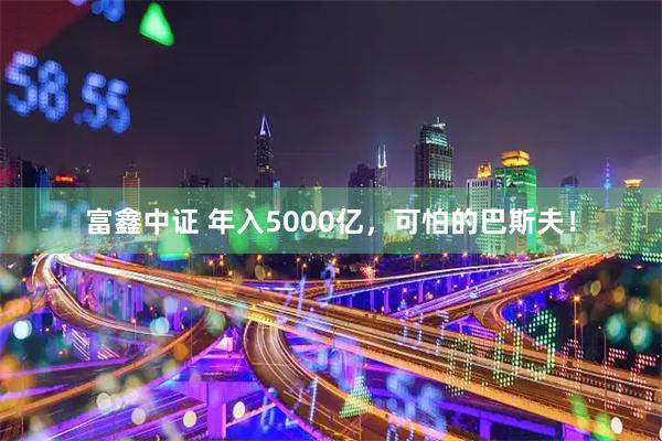富鑫中证 年入5000亿,可怕的巴斯夫!
