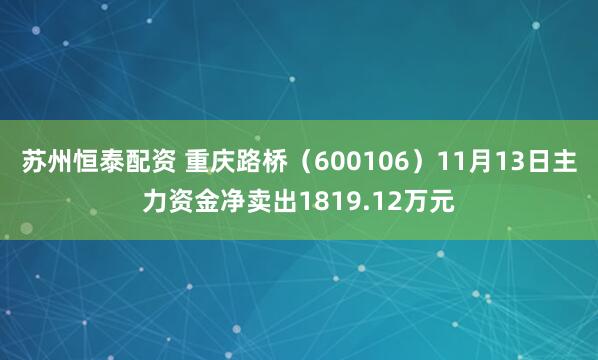苏州恒泰配资 重庆路桥（600106）11月13日主力资金净卖出1819.12万元