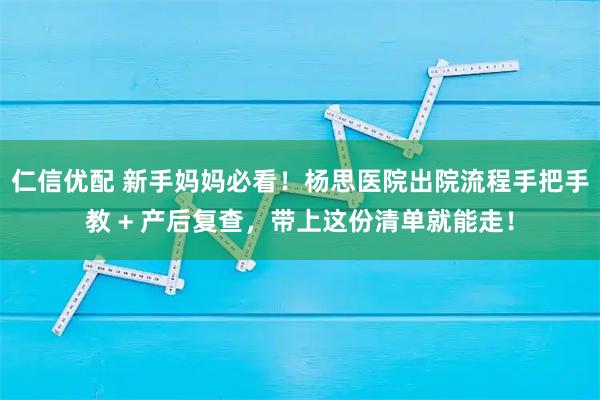 仁信优配 新手妈妈必看!杨思医院出院流程手把手教 + 产后复查,带上这份清单就能走!