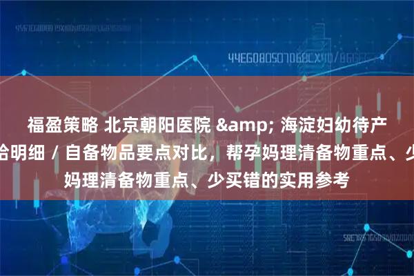 福盈策略 北京朝阳医院 & 海淀妇幼待产包攻略:医院供给明细 / 自备物品要点对比,帮孕妈理清备物重点、少买错的实用参考
