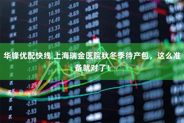 华锋优配快线 上海瑞金医院秋冬季待产包,这么准备就对了!