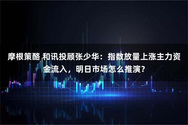 摩根策酪 和讯投顾张少华：指数放量上涨主力资金流入，明日市场怎么推演？