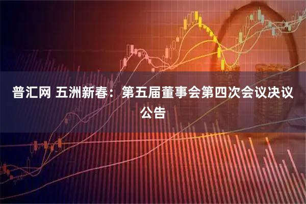 普汇网 五洲新春：第五届董事会第四次会议决议公告