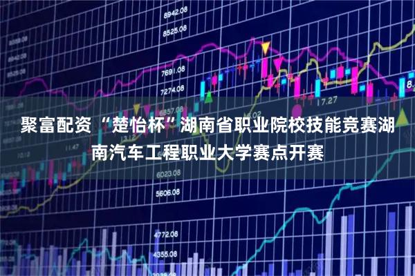 聚富配资 “楚怡杯”湖南省职业院校技能竞赛湖南汽车工程职业大学赛点开赛
