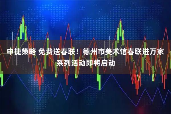 申捷策略 免费送春联！德州市美术馆春联进万家系列活动即将启动