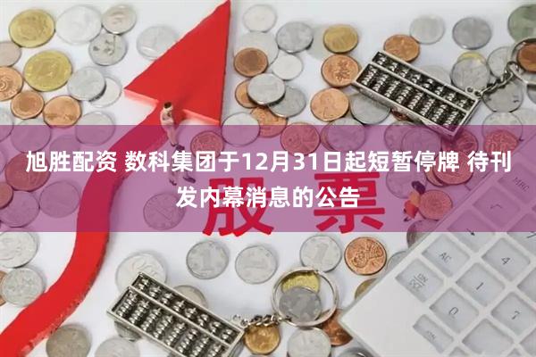 旭胜配资 数科集团于12月31日起短暂停牌 待刊发内幕消息的公告