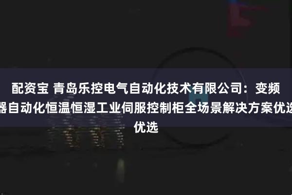 配资宝 青岛乐控电气自动化技术有限公司:变频器自动化恒温恒湿工业伺服控制柜全场景解决方案优选
