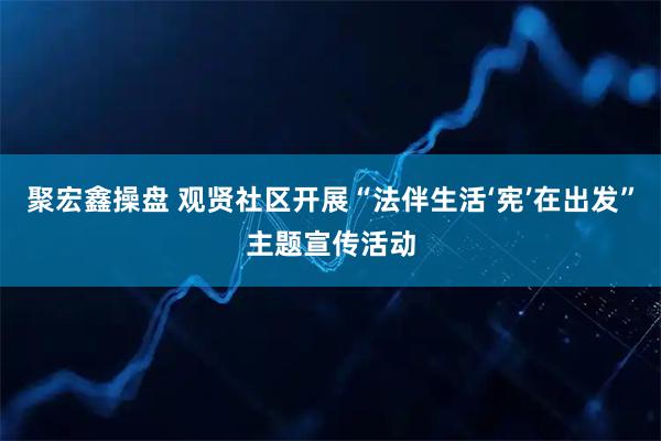 聚宏鑫操盘 观贤社区开展“法伴生活‘宪’在出发”主题宣传活动