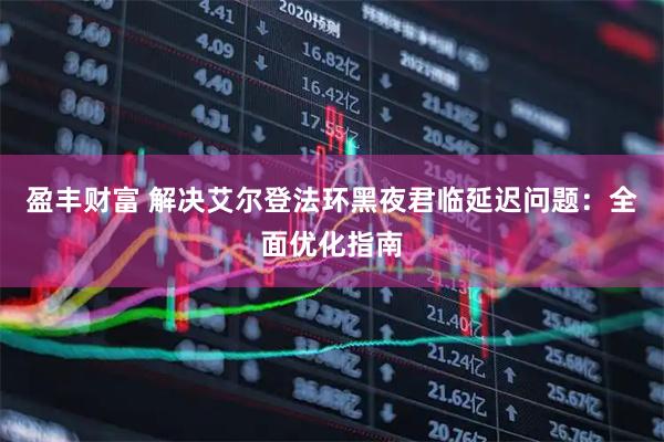 盈丰财富 解决艾尔登法环黑夜君临延迟问题:全面优化指南