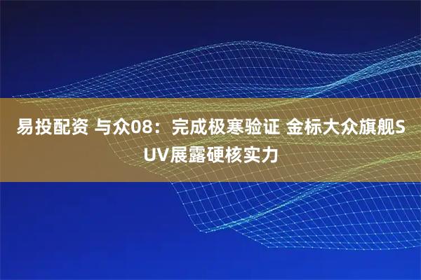易投配资 与众08:完成极寒验证 金标大众旗舰SUV展露硬核实力