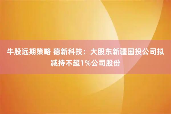 牛股远期策略 德新科技：大股东新疆国投公司拟减持不超1%公司股份