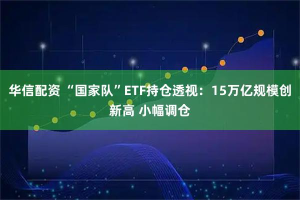 华信配资 “国家队”ETF持仓透视：15万亿规模创新高 小幅调仓