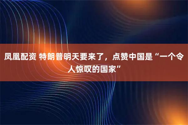 凤凰配资 特朗普明天要来了，点赞中国是“一个令人惊叹的国家”