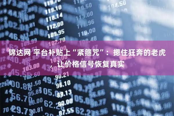 锦达网 平台补贴上“紧箍咒”：摁住狂奔的老虎，让价格信号恢复真实