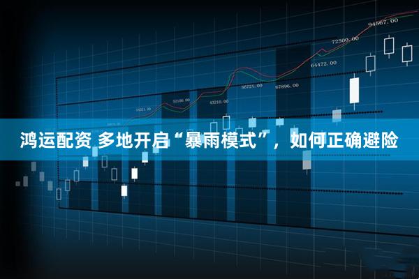 鸿运配资 多地开启“暴雨模式”，如何正确避险