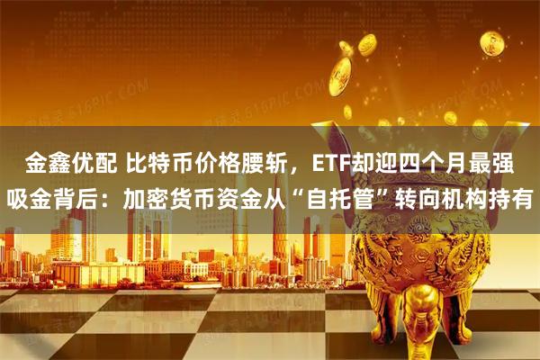 金鑫优配 比特币价格腰斩，ETF却迎四个月最强吸金背后：加密货币资金从“自托管”转向机构持有