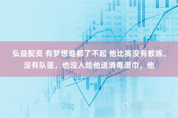弘益配资 有梦想谁都了不起 他比赛没有教练，没有队医，也没人给他送消毒湿巾，他